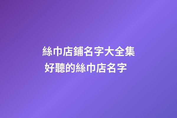 絲巾店鋪名字大全集 好聽的絲巾店名字-第1張-店鋪起名-玄機派